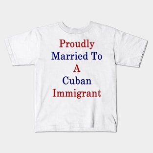 Proudly Married To A Cuban Immigrant Kids T-Shirt